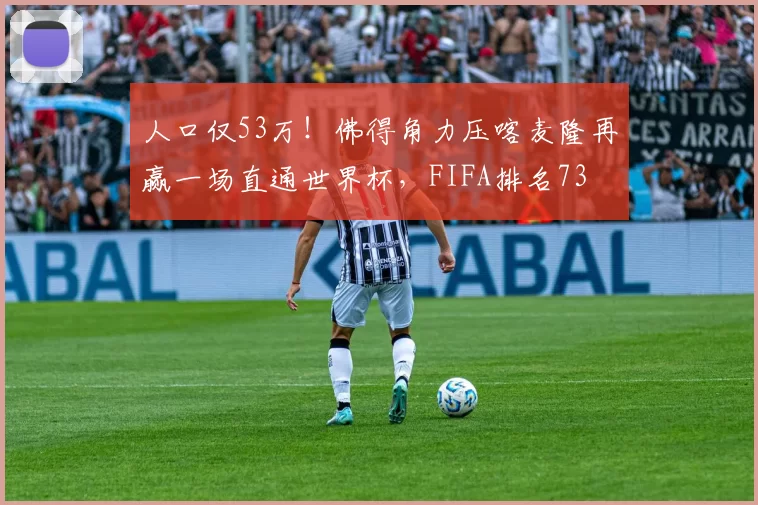 人口仅53万！佛得角力压喀麦隆再赢一场直通世界杯，FIFA排名73