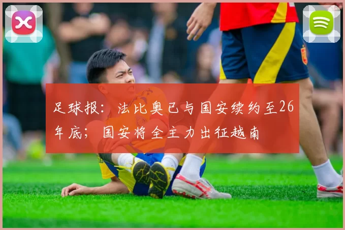 足球报：法比奥已与国安续约至26年底；国安将全主力出征越南
