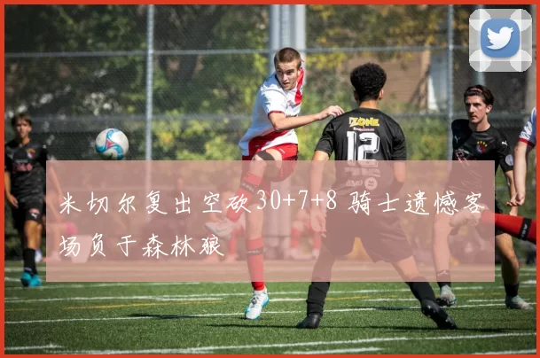 米切尔复出空砍30+7+8 骑士遗憾客场负于森林狼